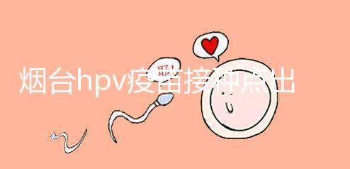 煙臺hpv疫苗接種點出爐,蓬萊、瑯琊這些門診能預(yù)約