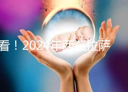 看！2024年西藏拉薩阜康試管嬰兒醫(yī)院費用及成功率介紹