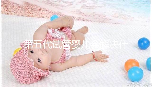 第五代試管嬰兒會解決什么問題？你能選擇男女60s來解釋嗎？