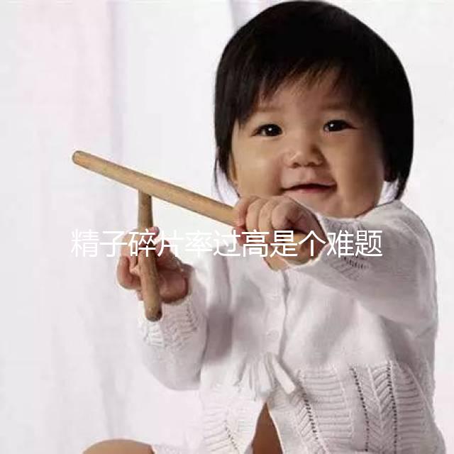 精子碎片率過高是個難題，改善質(zhì)量只靠勃銳精可不行