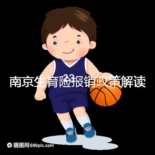 南京生育險報銷政策解讀,鼓樓等區交滿10個月按標準可報銷