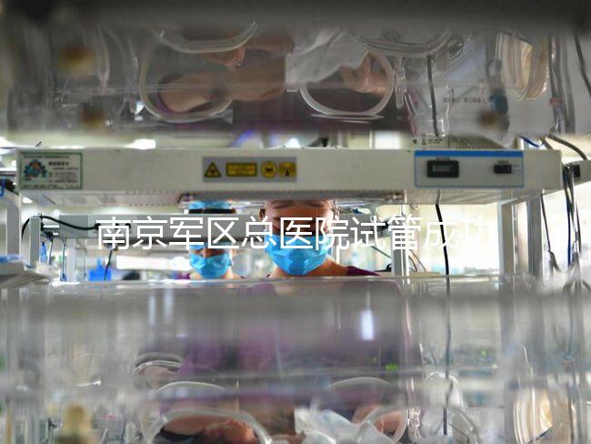南京軍區總醫院試管成功率、費用大揭秘，來看看你了解幾成