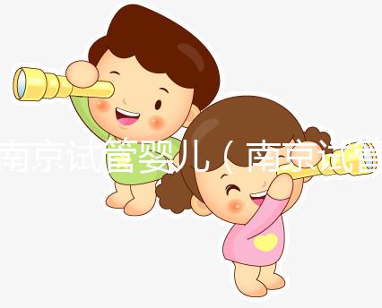 南京試管嬰兒（南京試管嬰兒費(fèi)用大概要多少錢）