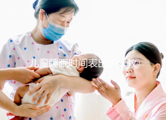 兒童睡眠時間表出爐，教你孩子怎么睡更聰明！