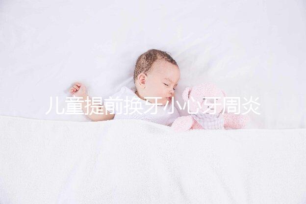 兒童提前換牙小心牙周炎，過早過晚都不正常
