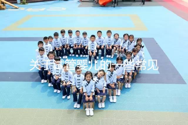 關(guān)于試管嬰兒的一些常見問題有哪些?醫(yī)生一次性告訴你