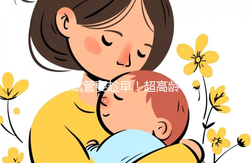 做試管要趁早！超高齡孕婦生產(chǎn)絕不能當(dāng)成“奇跡”宣揚(yáng)
