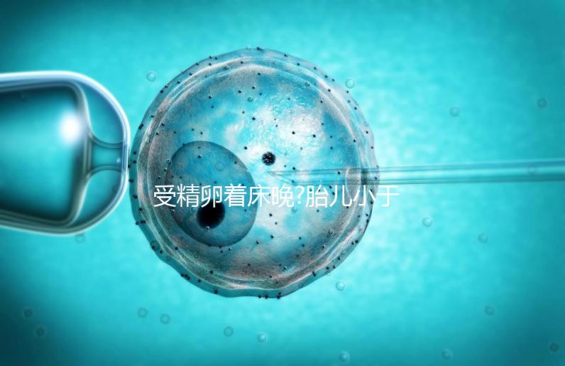 受精卵著床晚?胎兒小于停經(jīng)時(shí)間,分析:卵子精子結(jié)合晚