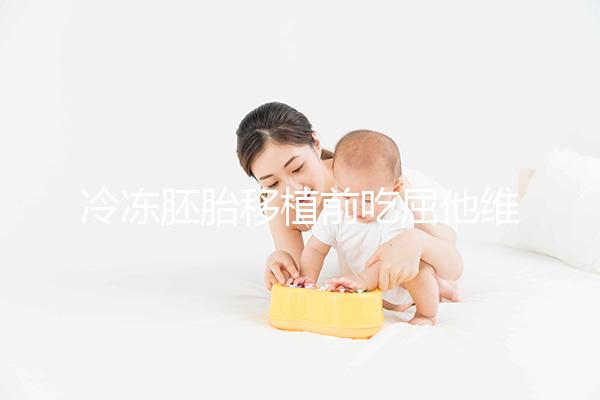 冷凍胚胎移植前吃屈他維林有影響力的謠言！相反，它可以提高懷孕的概率