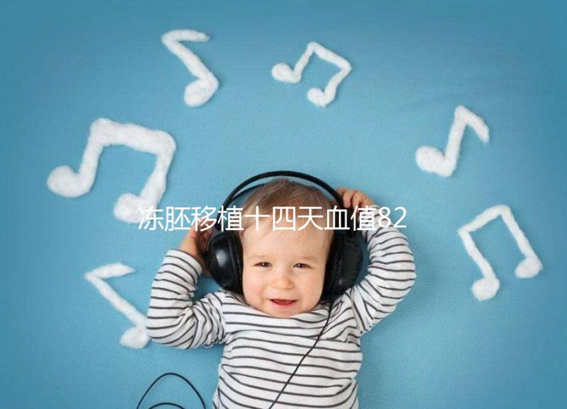 凍胚移植十四天血值82正常嗎?移植天數及血值對照表請收藏