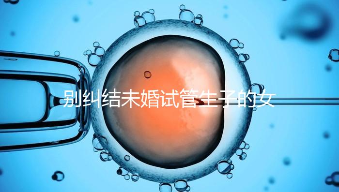 別糾結(jié)未婚試管生子的女孩子有幾個(gè)了，會怎么樣才是關(guān)鍵