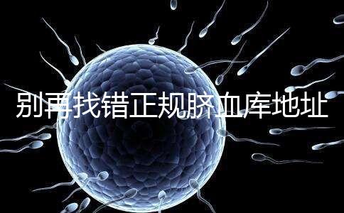 別再找錯正規(guī)臍血庫地址了，在全國范圍內(nèi)只有7家