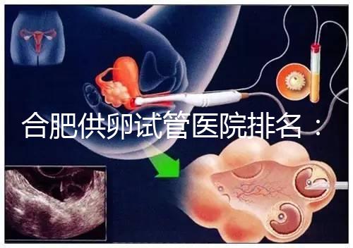 合肥供卵試管醫院排名：合肥做試管哪個醫院比較好？