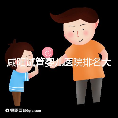 咸陽試管嬰兒醫院排名大公開,附單周期助孕手術費用清單