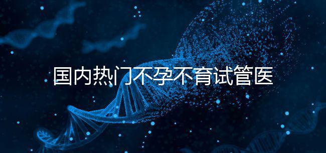國內熱門不孕不育試管醫院名單匯總!附成功率及費用詳情