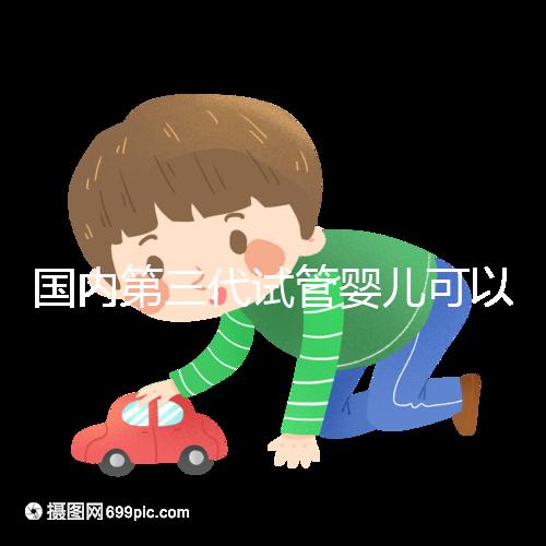 國內第三代試管嬰兒可以醫保報銷，是真的嗎？