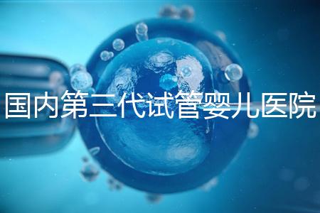 國(guó)內(nèi)第三代試管嬰兒醫(yī)院排名最新一覽：實(shí)力榜單Top 10