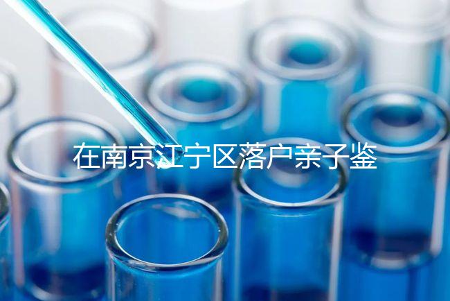 在南京江寧區落戶親子鑒定并不重要，2024年滿足要求才是關鍵