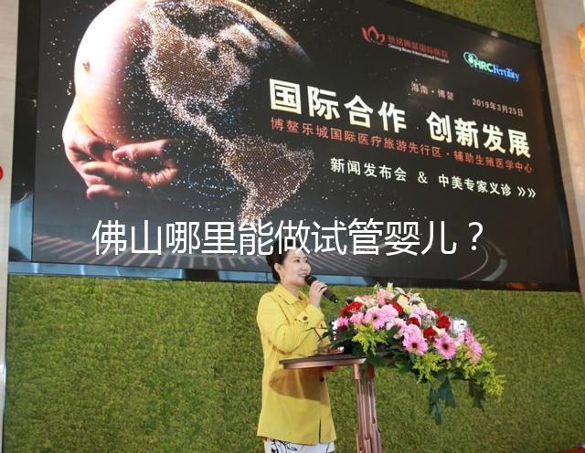 佛山哪里能做試管嬰兒？看完成功率及費用就知道怎么選了