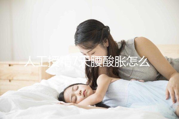 人工授精7天腰酸脹怎么回事？答案在這里看完怎么緩解？