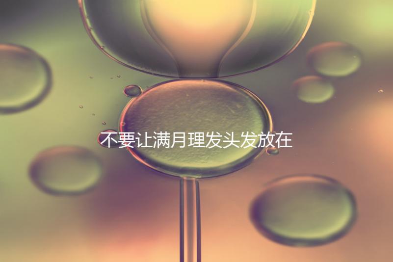 不要讓滿月理發頭發放在哪里最好，剃須前看看