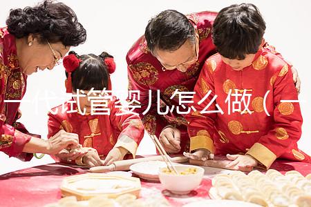 一代試管嬰兒怎么做（一代試管嬰兒怎么做的全過程）