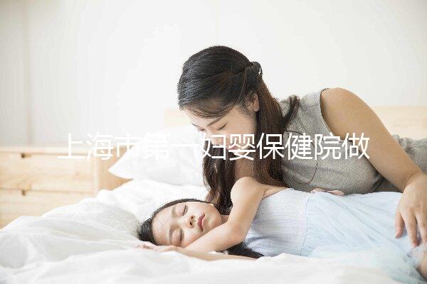 上海市第一婦嬰保健院做試管嬰兒大概需要多少錢？附詳細費用價目表!