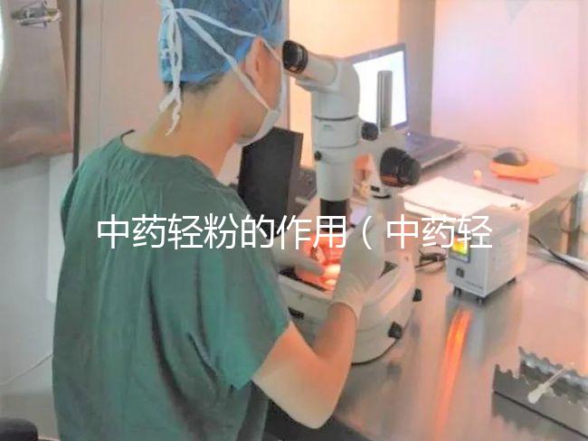 中藥輕粉的作用（中藥輕粉的作用和應用）