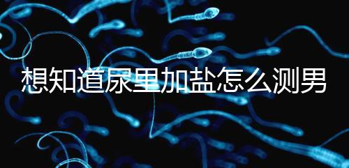 想知道尿里加鹽怎么測男女看這，出現棉絮狀沉淀物會生女孩