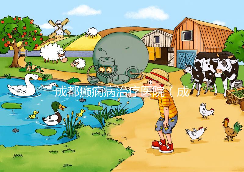 成都癲癇病治療醫(yī)院(成都癲癇病治療醫(yī)院哪家好)