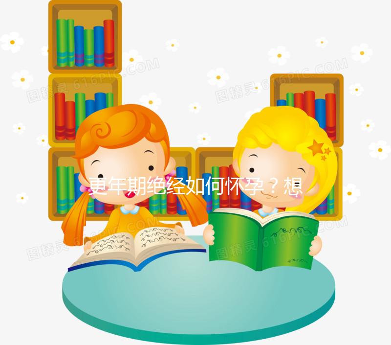 更年期絕經(jīng)如何懷孕？想成為準(zhǔn)媽媽，做到這3點是關(guān)鍵