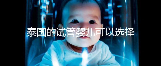 泰國的試管嬰兒可以選擇男性和女性嗎？相關(guān)政策解釋供您參考