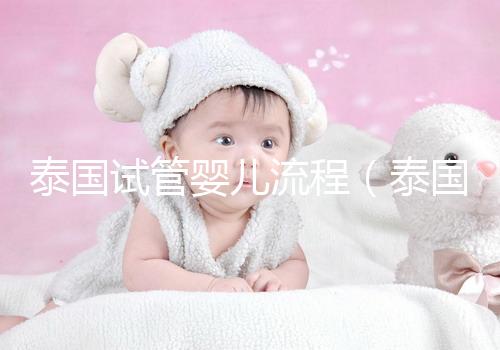 泰國試管嬰兒流程（泰國試管嬰兒流程三代費(fèi)用）