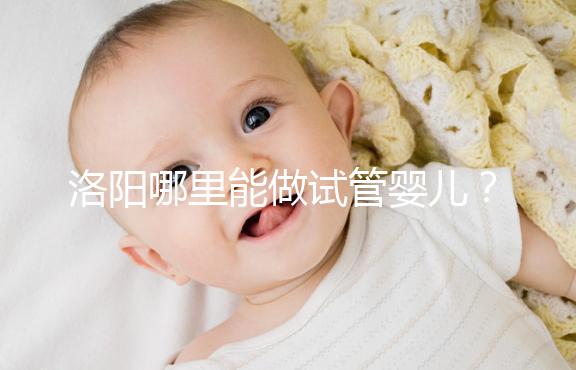洛陽哪里能做試管嬰兒?還想了解費(fèi)用和成功率看這里
