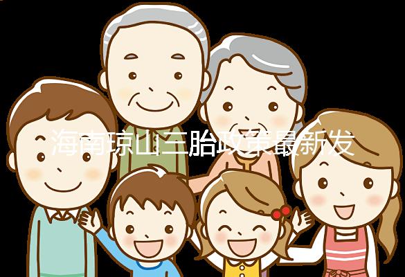 海南瓊山三胎政策最新發布2024，符合條件都可領補貼