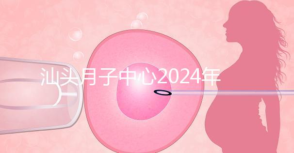 汕頭月子中心2024年一月揭秘多少錢？想做哪個(gè)性價(jià)比高？