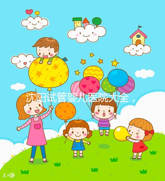 沈陽試管嬰兒醫院大全，2024精華，盛京醫院助孕指南