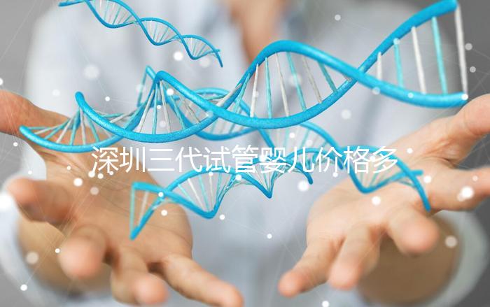 深圳三代試管嬰兒價格多少?深圳市三代試管全流程花費公開