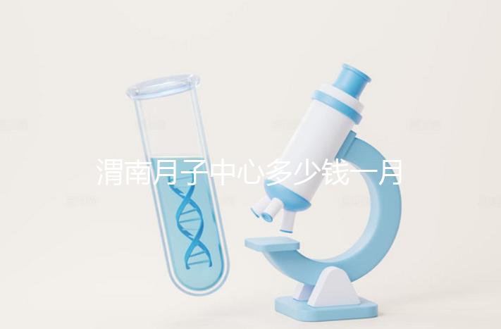 渭南月子中心多少錢一月分享，2024這些會所名列前茅