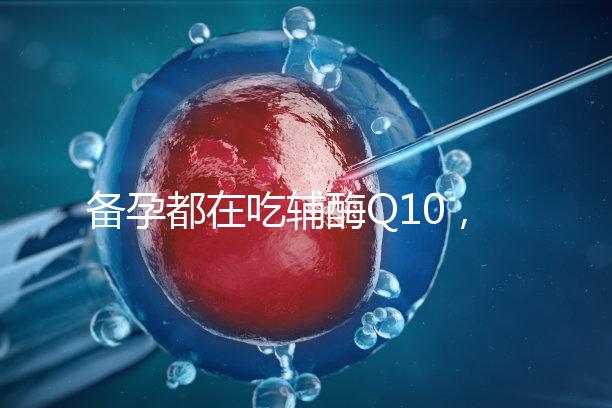 備孕都在吃輔酶Q10,其實對懷孕有這4大好處!