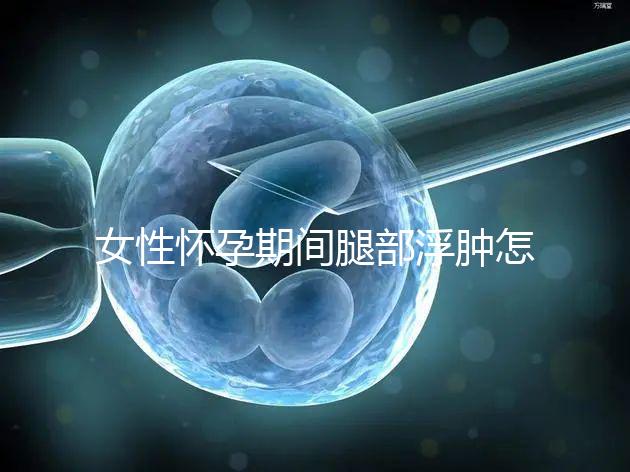 女性懷孕期間腿部浮腫怎么辦？