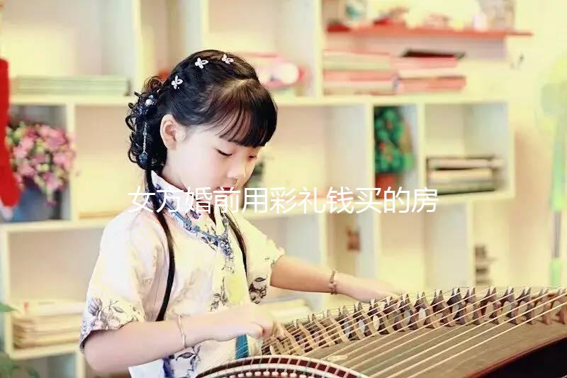 女方婚前用彩禮錢買的房子是否是夫妻共同財產的披露？快速閱讀