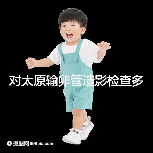 對太原輸卵管造影檢查多少錢，哪家醫院好，快速收集？