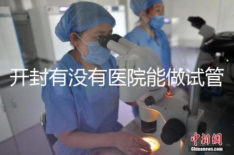 開封有沒有醫院能做試管嬰兒？單次試管費用及成功率介紹