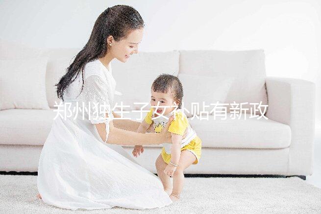 鄭州獨(dú)生子女補(bǔ)貼有新政策，二七、金水區(qū)都會(huì)受影響