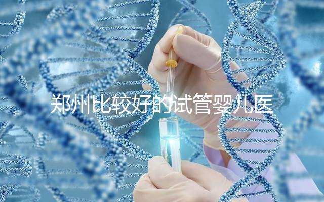鄭州比較好的試管嬰兒醫院是哪家？這五家口碑是可以的