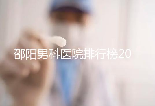 邵陽男科醫(yī)院排行榜2024,服務好、費用低top1是...
