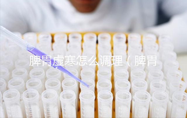 脾胃虛寒怎么調(diào)理（脾胃虛寒怎么調(diào)理最快最好）