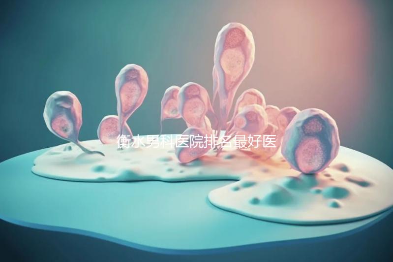衡水男科醫(yī)院排名最好醫(yī)院揭曉,內(nèi)含前三機構(gòu)詳細介紹