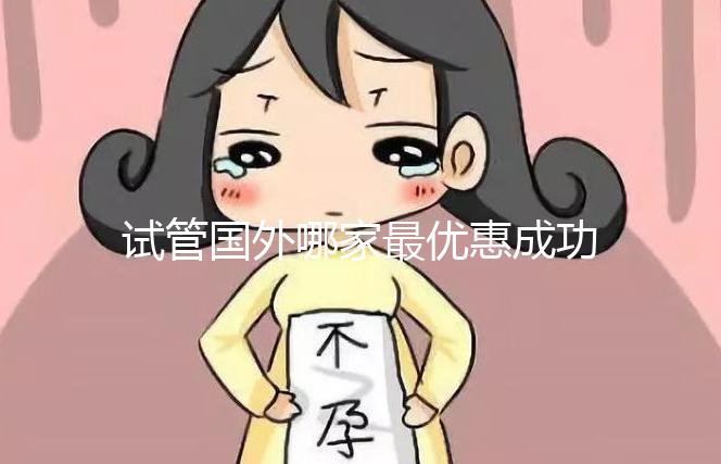 試管國(guó)外哪家最優(yōu)惠成功率最高(試管國(guó)外哪家最優(yōu)惠成功率最高的醫(yī)院)